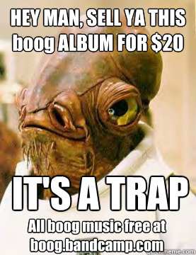 HEY MAN, SELL YA THIS boog ALBUM FOR $20 IT'S A TRAP All boog music free at boog.bandcamp.com  Admiral Akbar