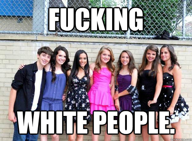 FUCKING  WHITE PEOPLE. - FUCKING  WHITE PEOPLE.  Lmfaokfmsdalkcmsa