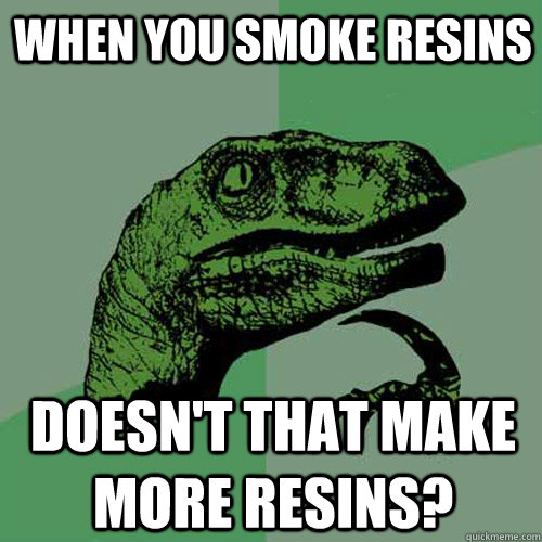 When you smoke resins  Doesn't that make more resins? - When you smoke resins  Doesn't that make more resins?  Philosoraptor