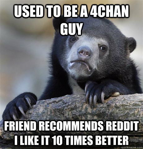Used to be a 4chan guy friend recommends reddit i Like it 10 times better  Confession Bear
