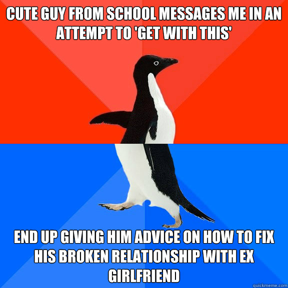 Cute guy from school messages me in an attempt to 'get with this' End up giving him advice on how to fix his broken relationship with ex girlfriend  Socially Awesome Awkward Penguin