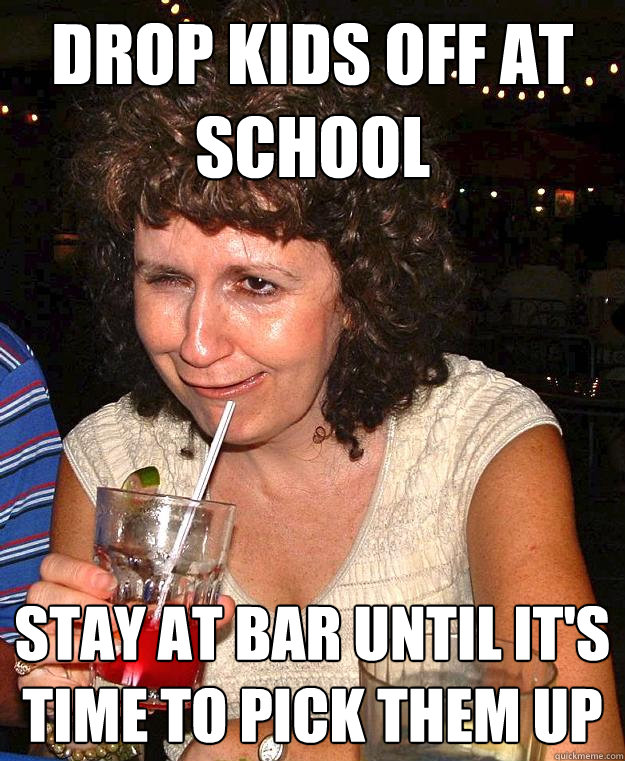 drop kids off at school stay at bar until it's time to pick them up - drop kids off at school stay at bar until it's time to pick them up  Drunk Mom