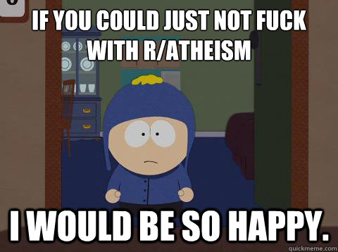 If you could just not fuck with r/Atheism  i would be so happy.  Craig would be so happy