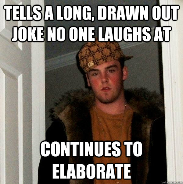 Tells a long, drawn out joke no one laughs at Continues to elaborate  Scumbag Steve