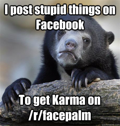 I post stupid things on Facebook To get Karma on /r/facepalm  Confession Bear