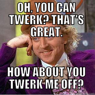 OH, YOU CAN TWERK? THAT'S GREAT. HOW ABOUT YOU TWERK ME OFF? Condescending Wonka