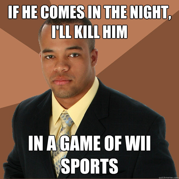 if he comes in the night, i'll kill him in a game of wii sports   Successful Black Man