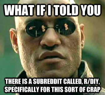 What if I told you there is a subreddit called, r/DIY, specifically for this sort of crap  Matrix Morpheus