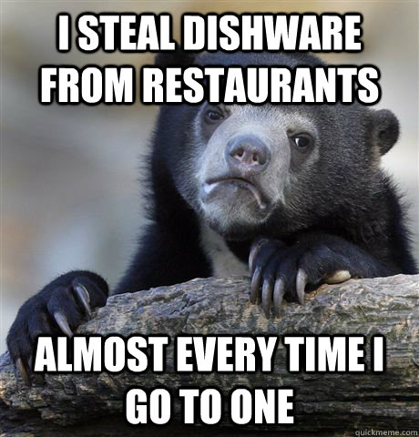 I steal dishware from restaurants almost every time I go to one  Confession Bear