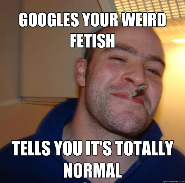 Googles your weird fetish Tells you it's totally normal - Googles your weird fetish Tells you it's totally normal  Misc