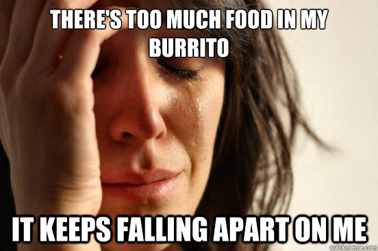 There's too much food in my burrito It keeps falling apart on me - There's too much food in my burrito It keeps falling apart on me  First World Problems