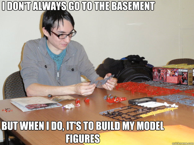 I don't always go to the basement But when I do, it's to build my model figures  