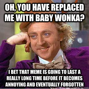 oh, you have replaced me with baby wonka? i bet that meme is going to last a really long time before it becomes annoying and eventually forgotten - oh, you have replaced me with baby wonka? i bet that meme is going to last a really long time before it becomes annoying and eventually forgotten  Condescending Wonka