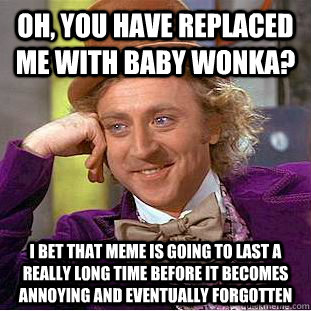 oh, you have replaced me with baby wonka? i bet that meme is going to last a really long time before it becomes annoying and eventually forgotten  Condescending Wonka