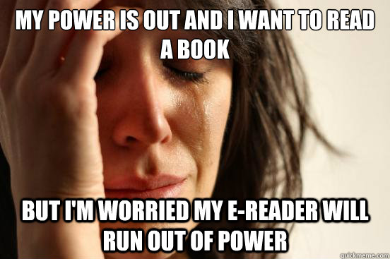My power is out and I want to read a book but I'm worried my e-reader will run out of power  First World Problems