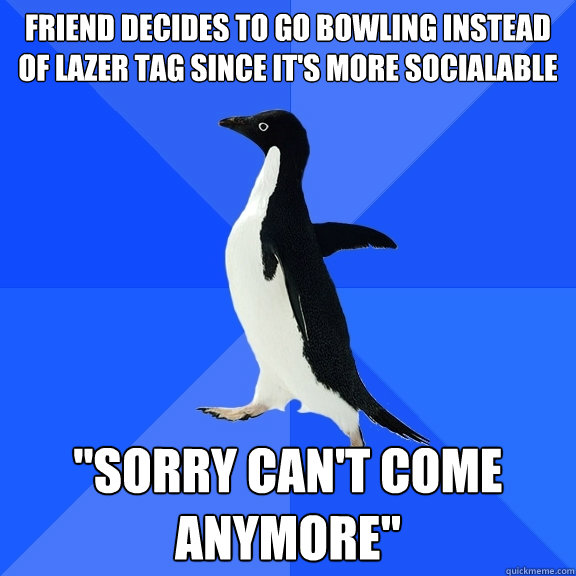 Friend decides to go bowling instead of lazer tag since it's more socialable  