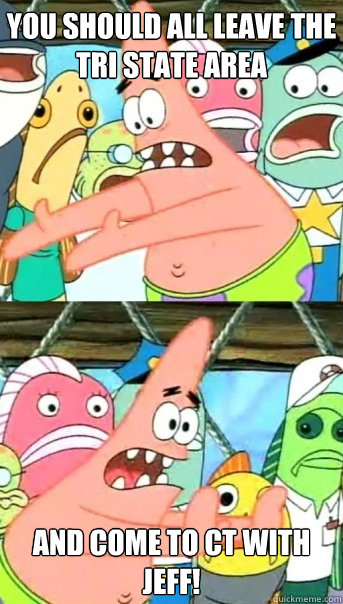 you should all leave the tri state area and come to ct with jeff!  Push it somewhere else Patrick