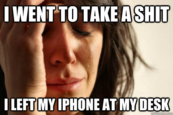 I went to take a shit  i left my iphone at my desk  First World Problems