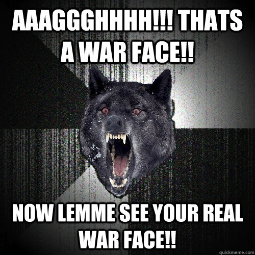 aaaggghhhh!!! thats a war face!! now lemme see your real war face!!  Insanity Wolf