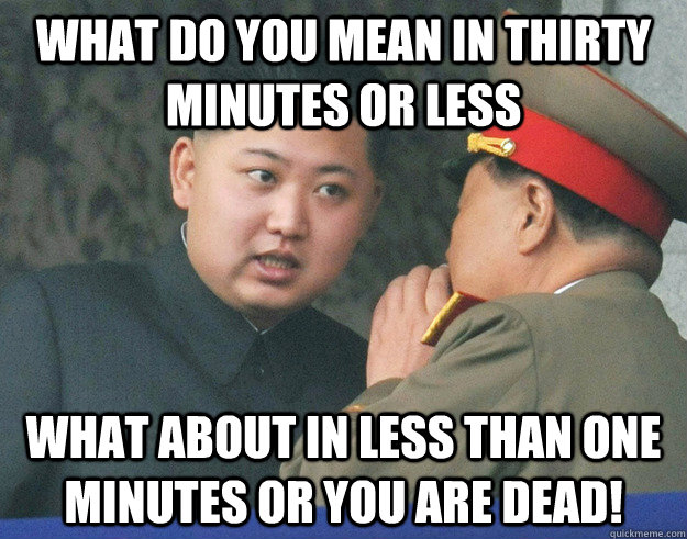 What do you mean in thirty minutes or less what about in less than one minutes or you are dead!  Hungry Kim Jong Un