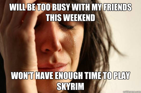 Will be too busy with my friends this weekend won't have enough time to play skyrim  First World Problems