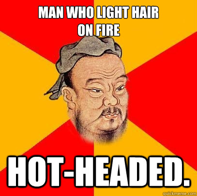 Man who light hair 
on fire hot-headed.  Confucius says