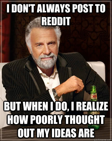 I don't always post to reddit but when I do, I realize how poorly thought out my ideas are - I don't always post to reddit but when I do, I realize how poorly thought out my ideas are  The Most Interesting Man In The World