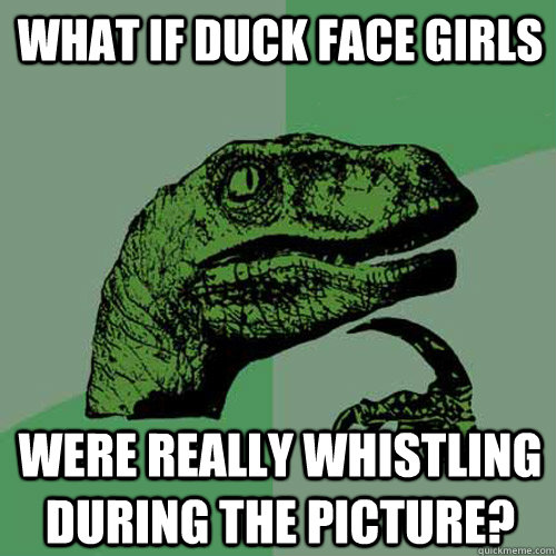 What if duck face girls  were really whistling during the picture? - What if duck face girls  were really whistling during the picture?  Philosoraptor