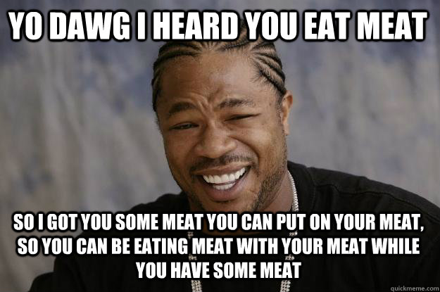 yo dawg i heard you eat meat so i got you some meat you can put on your meat, so you can be eating meat with your meat while you have some meat  Xzibit meme