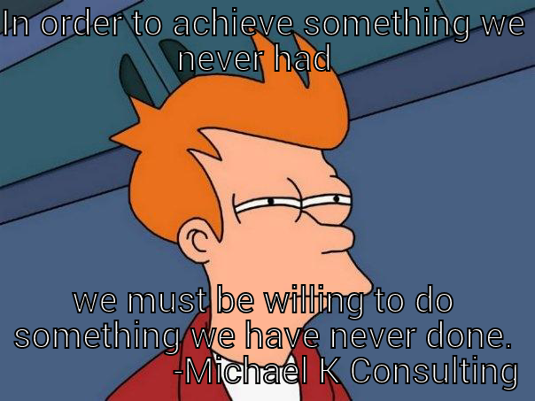 IN ORDER TO ACHIEVE SOMETHING WE NEVER HAD   WE MUST BE WILLING TO DO SOMETHING WE HAVE NEVER DONE.                    -MICHAEL K CONSULTING Futurama Fry