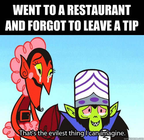 Went to a restaurant and forgot to leave a tip  The evilest thing I can imagine