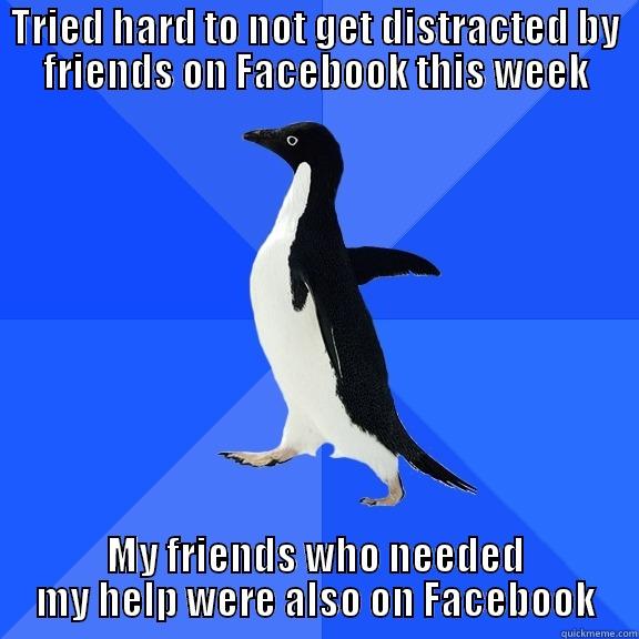 TRIED HARD TO NOT GET DISTRACTED BY FRIENDS ON FACEBOOK THIS WEEK MY FRIENDS WHO NEEDED MY HELP WERE ALSO ON FACEBOOK Socially Awkward Penguin