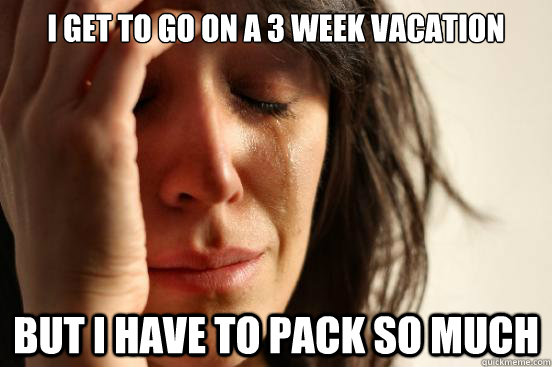 I get to go on a 3 week vacation but I have to pack so much  First World Problems