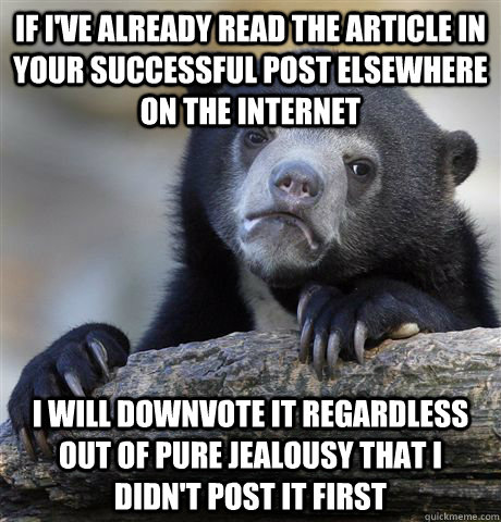 If I've already read the article in your successful post elsewhere on the internet I will downvote it regardless out of pure jealousy that I didn't post it first - If I've already read the article in your successful post elsewhere on the internet I will downvote it regardless out of pure jealousy that I didn't post it first  Confession Bear