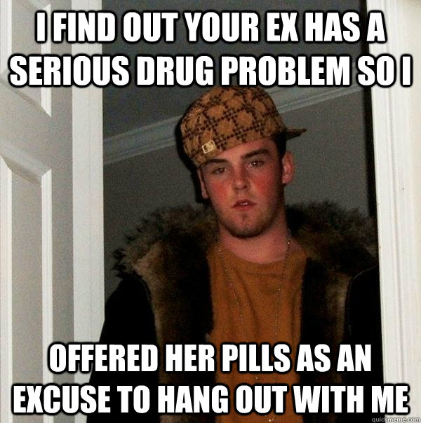 i find out your ex has a serious drug problem so i offered her pills as an excuse to hang out with me - i find out your ex has a serious drug problem so i offered her pills as an excuse to hang out with me  Scumbag Steve