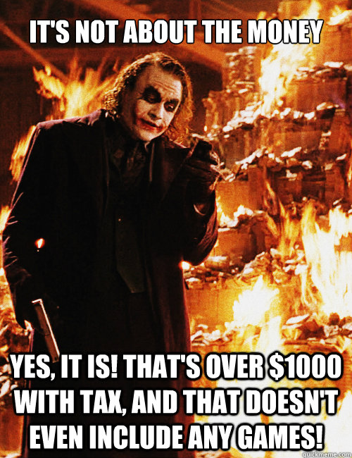 It's not about the money Yes, it is! That's over $1000 with tax, and that doesn't even include any games! - It's not about the money Yes, it is! That's over $1000 with tax, and that doesn't even include any games!  Joker sending a message