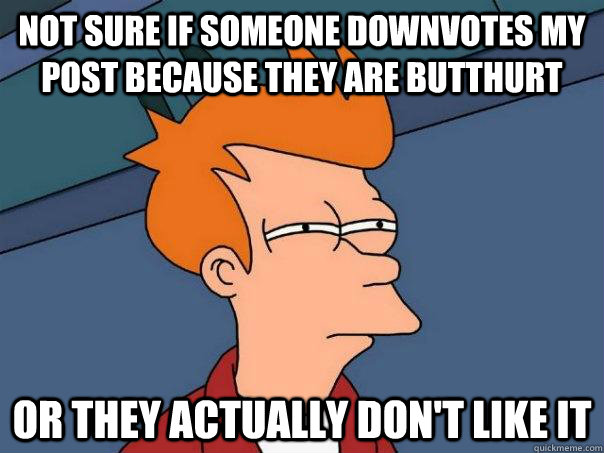 Not sure if someone downvotes my post because they are butthurt Or they actually don't like it  Futurama Fry
