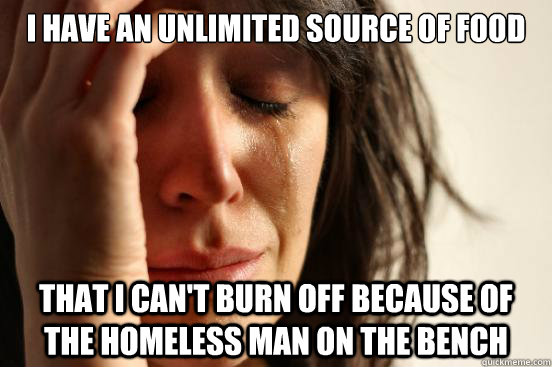 I have an unlimited source of food That I can't burn off because of the homeless man on the bench - I have an unlimited source of food That I can't burn off because of the homeless man on the bench  First World Problems