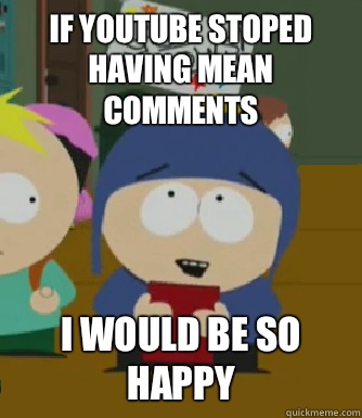 If YouTube stoped having mean comments I would be so happy  Craig - I would be so happy