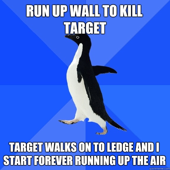 Run up wall to kill target Target walks on to ledge and I start forever running up the air - Run up wall to kill target Target walks on to ledge and I start forever running up the air  Socially Awkward Penguin
