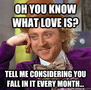 Oh You Know What Love Is? Tell Me considering you fall in it every month... - Oh You Know What Love Is? Tell Me considering you fall in it every month...  Condescending Wonka