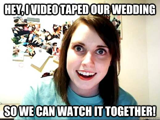 Hey, I video taped our wedding so we can watch it together!  OverlyAttachedSarahCollins