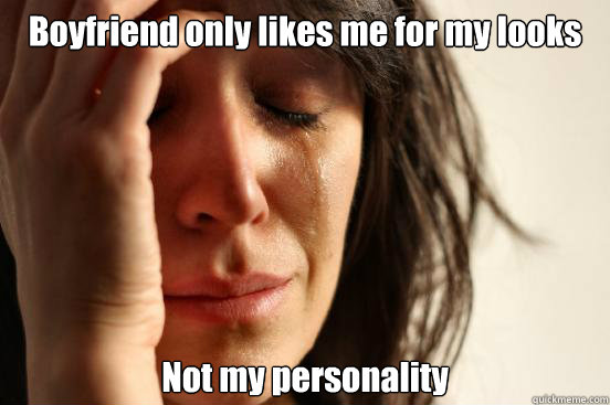 Boyfriend only likes me for my looks Not my personality  First World Problems