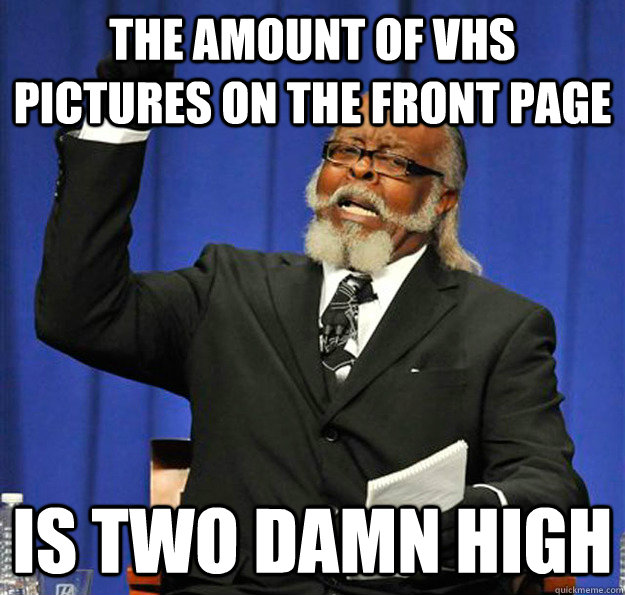 The amount of vhs pictures on the front page Is two damn high  Jimmy McMillan