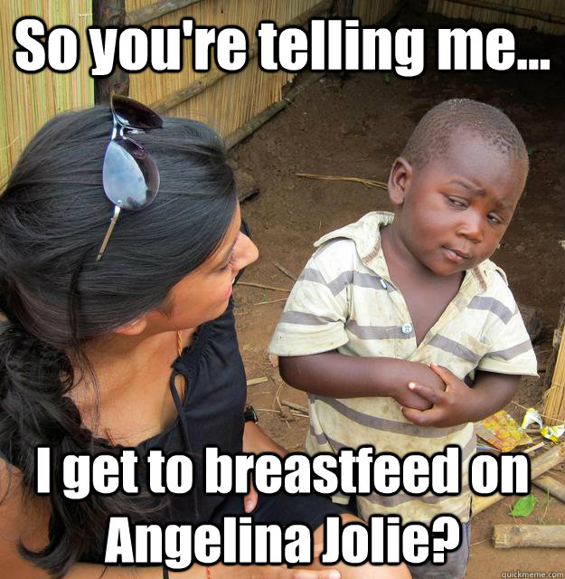 So you're telling me... I get to breastfeed on Angelina Jolie?  3rd World Skeptical Child