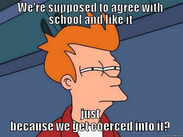 WE'RE SUPPOSED TO AGREE WITH SCHOOL AND LIKE IT JUST BECAUSE WE GET COERCED INTO IT? Futurama Fry