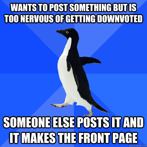 Wants to post something but is too nervous of getting downvoted Someone else posts it and it makes the front page  Socially Awkward Penguin