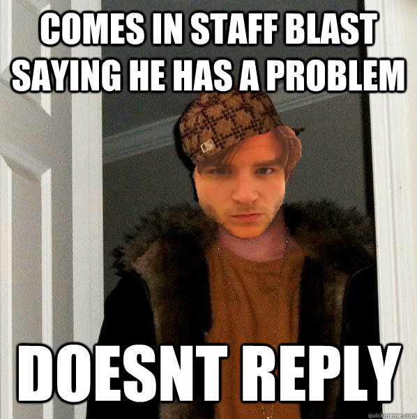 Comes in staff blast saying he has a problem doesnt reply  