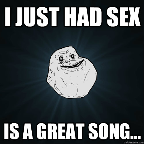 I Just Had Sex Is a great song...  Forever Alone