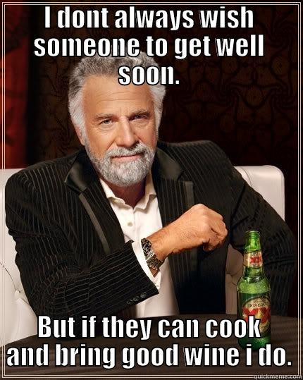 I DONT ALWAYS WISH SOMEONE TO GET WELL SOON. BUT IF THEY CAN COOK AND BRING GOOD WINE I DO. The Most Interesting Man In The World